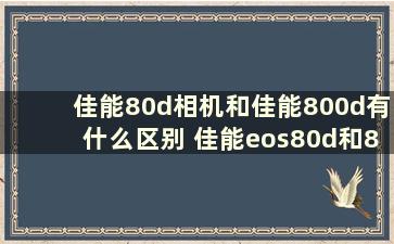 佳能80d相机和佳能800d有什么区别 佳能eos80d和800d对比